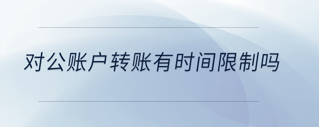 對公賬戶轉(zhuǎn)賬有時間限制嗎？
