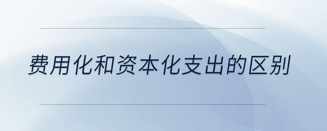 費(fèi)用化和資本化支出的區(qū)別？