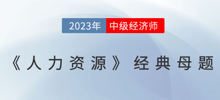 干貨：2023年中級(jí)經(jīng)濟(jì)師《人力資源》經(jīng)典母題！
