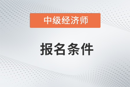 中級(jí)經(jīng)濟(jì)師報(bào)考條件和時(shí)間2023四川都是什么