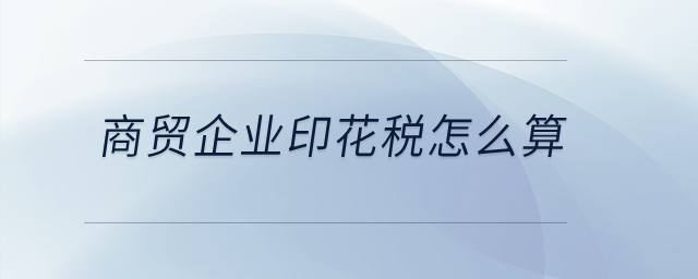 商貿(mào)企業(yè)印花稅怎么算？