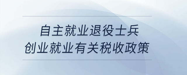 自主就業(yè)退役士兵創(chuàng)業(yè)就業(yè)有關(guān)稅收政策？
