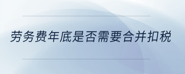 勞務(wù)費(fèi)年底是否需要合并扣稅？