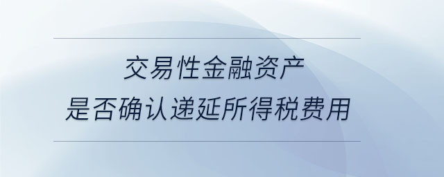 交易性金融資產(chǎn)是否確認(rèn)遞延所得稅費(fèi)用
