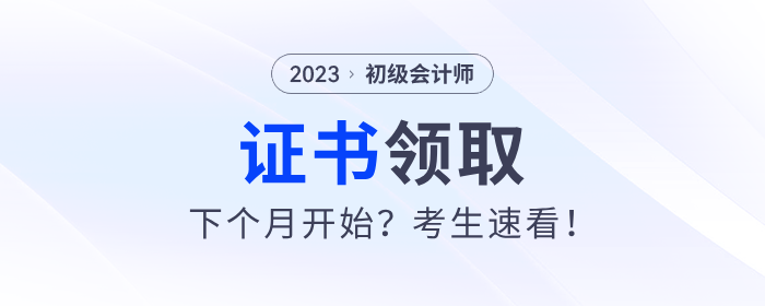 2023年初級(jí)會(huì)計(jì)證書下個(gè)月開始發(fā)放？考生速看！