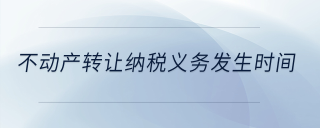 不動(dòng)產(chǎn)轉(zhuǎn)讓納稅義務(wù)發(fā)生時(shí)間？