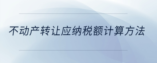 不動(dòng)產(chǎn)轉(zhuǎn)讓應(yīng)納稅額計(jì)算方法？