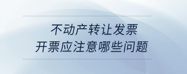 不動(dòng)產(chǎn)轉(zhuǎn)讓發(fā)票開(kāi)票應(yīng)注意哪些問(wèn)題？
