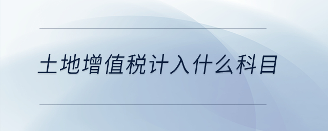 土地增值稅計入什么科目？