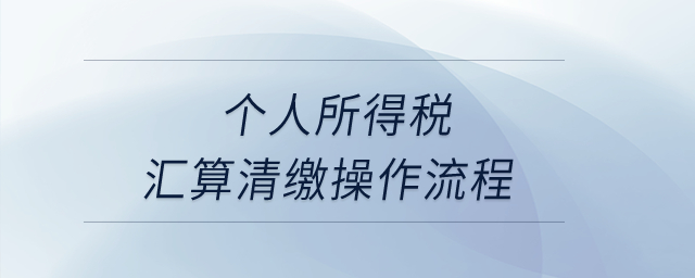 個人所得稅匯算清繳操作流程？