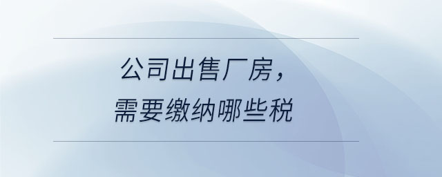公司出售廠房，需要繳納哪些稅