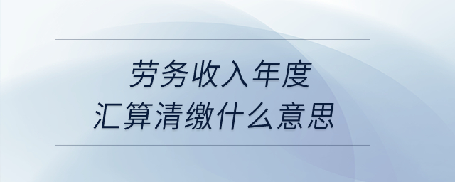 勞務(wù)收入年度匯算清繳什么意思？