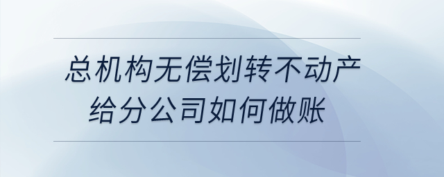 總機構(gòu)無償劃轉(zhuǎn)不動產(chǎn)給分公司如何做賬？