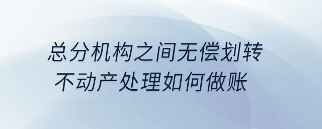 總分機(jī)構(gòu)之間無(wú)償劃轉(zhuǎn)不動(dòng)產(chǎn)處理如何做賬？