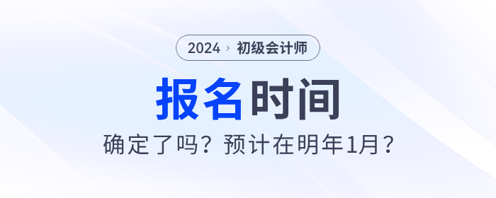 2024年初級(jí)會(huì)計(jì)報(bào)名時(shí)間確定了嗎？預(yù)計(jì)在明年1月？