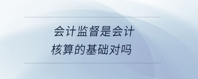 會計(jì)監(jiān)督是會計(jì)核算的基礎(chǔ)對嗎