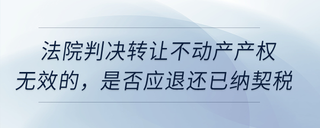 法院判決轉(zhuǎn)讓不動(dòng)產(chǎn)產(chǎn)權(quán)無(wú)效的，是否應(yīng)退還已納契稅？
