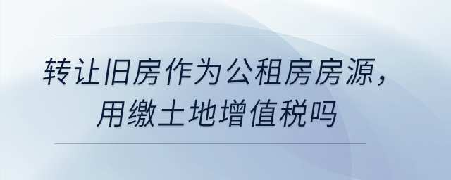 轉(zhuǎn)讓舊房作為公租房房源，用繳土地增值稅嗎？