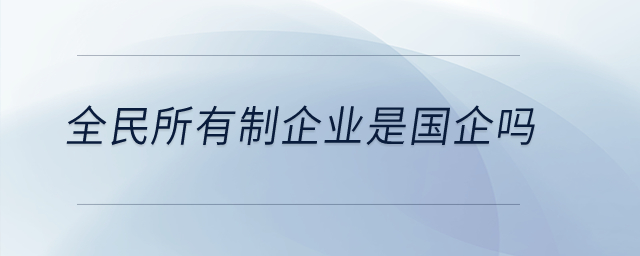 全民所有制企業(yè)是國(guó)企嗎？