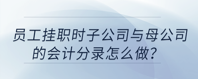 員工掛職時(shí)子公司與母公司的會(huì)計(jì)分錄怎么做？