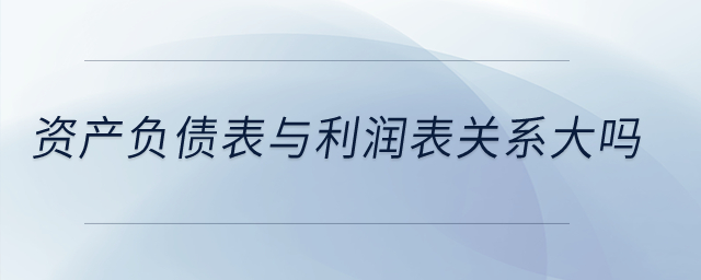 資產(chǎn)負(fù)債表與利潤表關(guān)系大嗎？