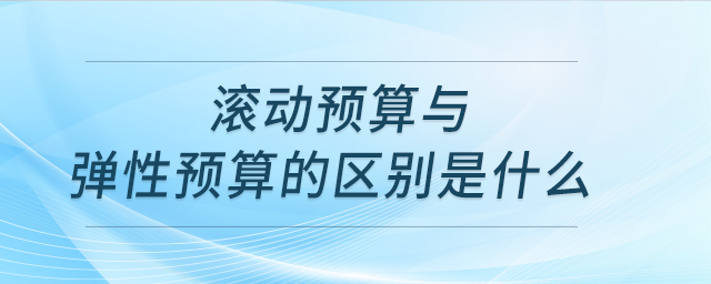 滾動預(yù)算與彈性預(yù)算的區(qū)別是什么