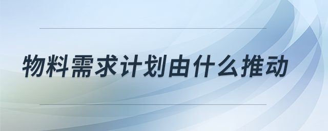 物料需求計(jì)劃由什么推動(dòng)