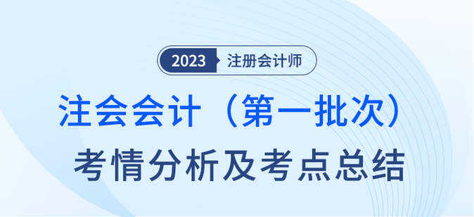 2023年注會會計(jì)第一批次考情分析及考點(diǎn)總結(jié)（考生回憶版）