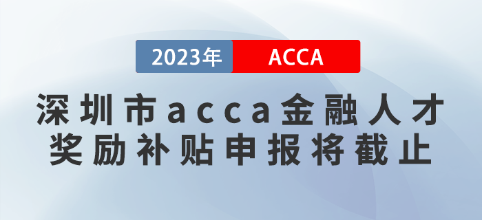 2023年深圳市acca金融人才獎勵補貼申報將截止！