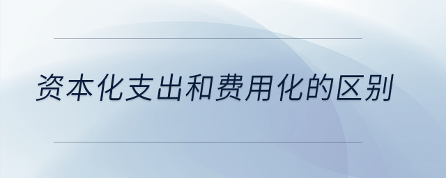 資本化支出和費用化的區(qū)別？