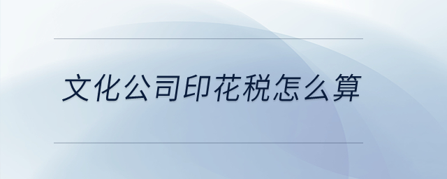 文化公司印花稅怎么算？