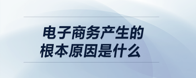 電子商務產(chǎn)生的根本原因是什么