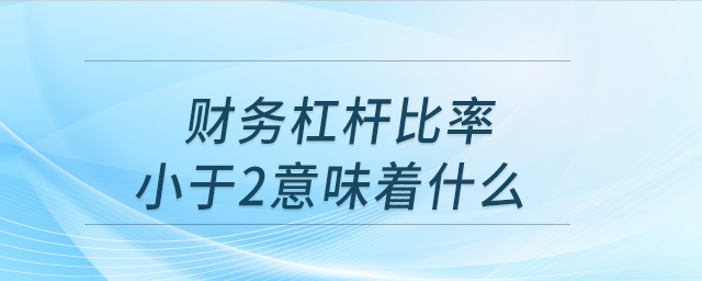 財(cái)務(wù)杠桿比率小于2意味著什么
