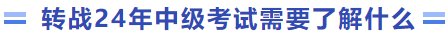 轉(zhuǎn)戰(zhàn)24年中級(jí)考試需要了解什么