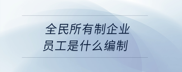 全民所有制企業(yè)員工是什么編制？