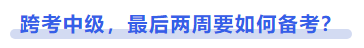 中級會計(jì)跨考中級，最后兩周要如何備考？