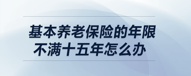 基本養(yǎng)老保險(xiǎn)的年限不滿十五年怎么辦