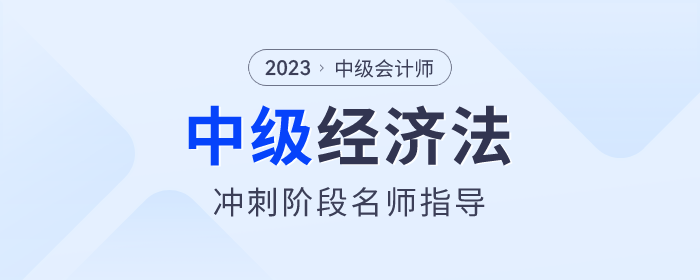 名師指導(dǎo)！2023年中級會(huì)計(jì)經(jīng)濟(jì)法沖刺階段速看！