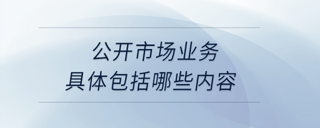 公開市場業(yè)務(wù)具體包括哪些內(nèi)容？