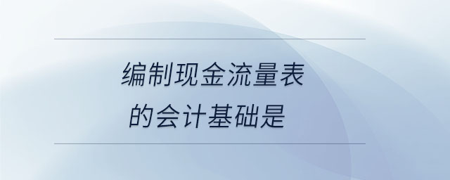 編制現金流量表的會計基礎是