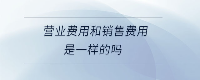營業(yè)費(fèi)用和銷售費(fèi)用是一樣的嗎