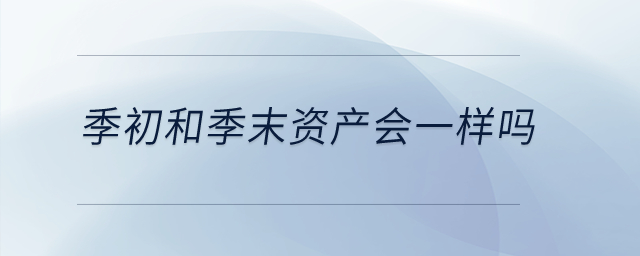 季初和季末資產(chǎn)會一樣嗎？