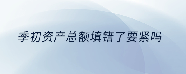 季初資產(chǎn)總額填錯了要緊嗎？