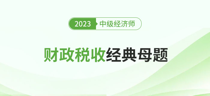 速來圍觀：2023年中級經濟師《財政稅收》經典母題！