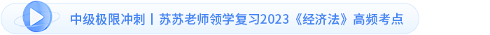 中級極限沖刺丨蘇蘇老師領(lǐng)學(xué)復(fù)習(xí)2023《經(jīng)濟法》高頻考點
