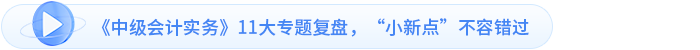 《中級會計實務(wù)》11大專題復(fù)盤，“小新點”不容錯過