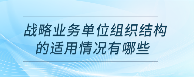 戰(zhàn)略業(yè)務(wù)單位組織結(jié)構(gòu)的適用情況有哪些