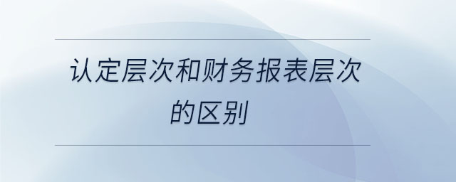 認(rèn)定層次和財(cái)務(wù)報(bào)表層次的區(qū)別