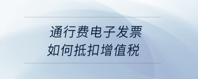 通行費(fèi)電子發(fā)票如何抵扣增值稅？