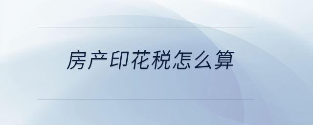 房產(chǎn)印花稅怎么算？
